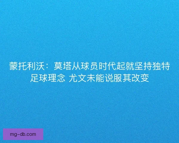 蒙托利沃：莫塔从球员时代起就坚持独特足球理念 尤文未能说服其改变
