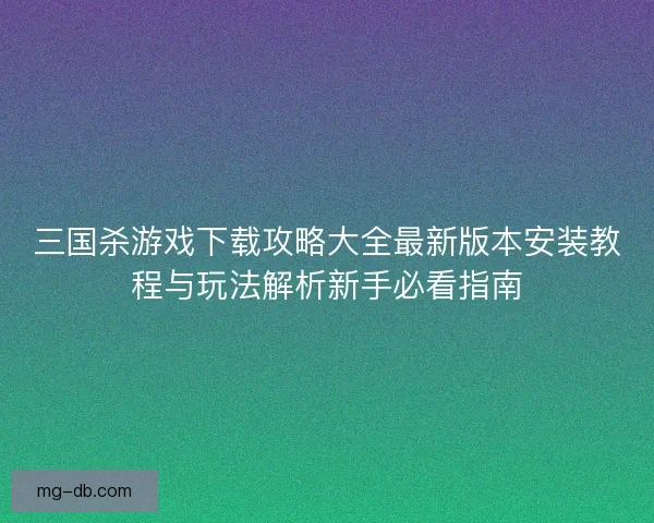 三国杀游戏下载攻略大全最新版本安装教程与玩法解析新手必看指南